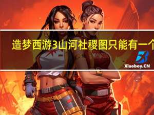 造梦西游3山河社稷图只能有一个吗（造梦西游3山河社稷图有什么用）