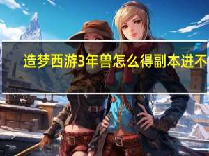 造梦西游3年兽怎么得副本进不去（造梦西游3年兽副本怎么进）