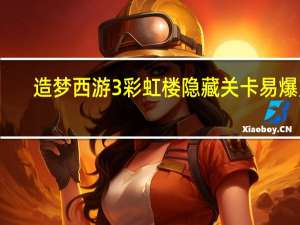 造梦西游3彩虹楼隐藏关卡易爆点（造梦西游3彩虹楼隐藏）