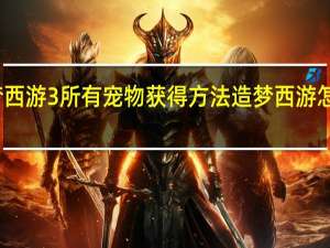 造梦西游3所有宠物获得方法 造梦西游怎么抓宠物