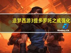 造梦西游3提多罗吒之戒强化（造梦西游3提多罗吒之戒）