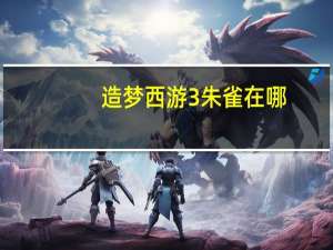 造梦西游3朱雀在哪（造梦西游3朱雀羽毛）