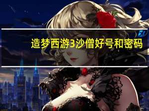 造梦西游3沙僧好号和密码（造梦西游3沙僧真号）