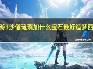 造梦西游3沙僧琉璃加什么宝石最好 造梦西游3沙僧武器
