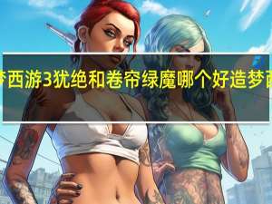 造梦西游3犹绝和卷帘绿魔哪个好 造梦西游3犹绝