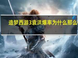 造梦西游3袁洪爆率为什么那么低（造梦西游3袁洪易爆点）