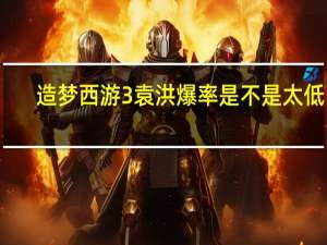 造梦西游3袁洪爆率是不是太低了（造梦西游3袁洪掉什么）