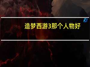 造梦西游3那个人物好（造梦西游3那个人物最好）