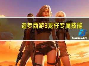 造梦西游3龙仔专属技能（造梦西游3龙仔）