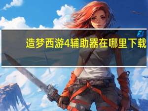 造梦西游4辅助器在哪里下载（造梦西游4辅助器大全）