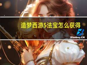 造梦西游5法宝怎么获得（造梦西游5法宝怎么进阶）