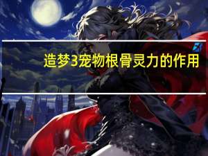 造梦3宠物根骨灵力的作用（造梦西游3宠物根骨有什么用）