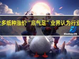 造纸企业多纸种涨价“底气足” 业界认为行业盈利修复可期