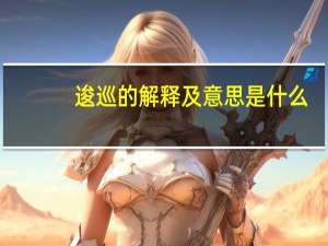 逡巡的解释及意思是什么