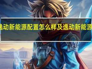 逸动新能源配置怎么样及逸动新能源实用吗