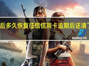 逾期还完后多久恢复征信信用卡逾期后还清了多久恢复征信