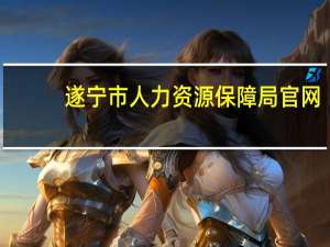 遂宁市人力资源保障局官网（遂宁市人力资源保障局）