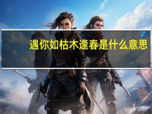 遇你如枯木逢春是什么意思