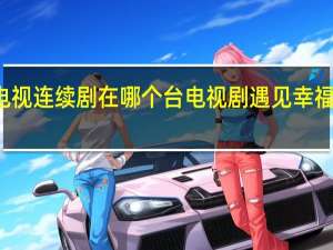 遇见幸福电视连续剧在哪个台 电视剧遇见幸福哪个台几点播出