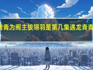 遇龙青青为阁主拔翎羽是第几集 遇龙青青和阁主结局