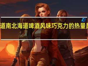 道南 北海道啤酒风味巧克力的热量是多少