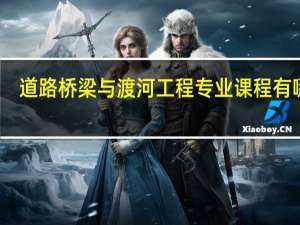 道路桥梁与渡河工程专业课程有哪些
