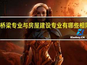 道路桥梁专业与房屋建设专业有哪些相同和不同的