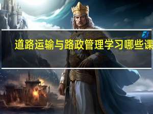 道路运输与路政管理学习哪些课程