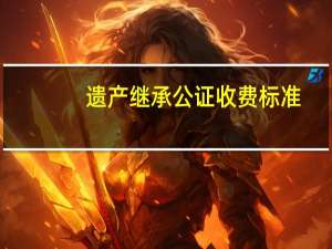 遗产继承公证收费标准