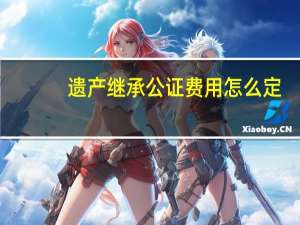 遗产继承公证费用怎么定