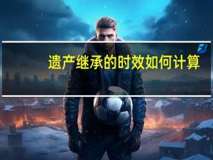 遗产继承的时效如何计算
