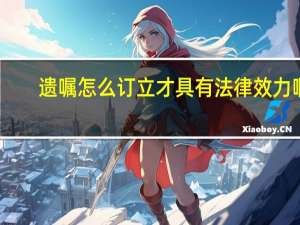 遗嘱怎么订立才具有法律效力啊