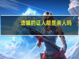 遗嘱的证人能是亲人吗