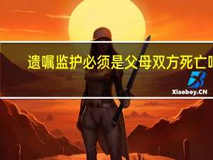 遗嘱监护必须是父母双方死亡吗