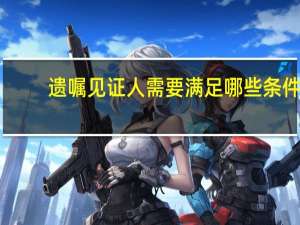 遗嘱见证人需要满足哪些条件