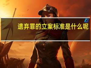 遗弃罪的立案标准是什么呢