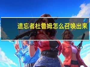 遗忘者杜鲁姆怎么召唤出来（遗忘者杜鲁姆）