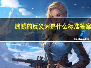 遗憾的反义词是什么标准答案（遗憾的反义词）