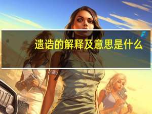 遗诰的解释及意思是什么