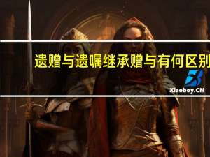 遗赠与遗嘱继承赠与有何区别