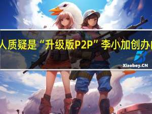 遭投资人质疑是“升级版P2P”李小加创办的滴灌通回应