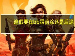 遮瑕要在bb霜前涂还是后涂