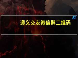 遵义交友微信群二维码（遵义交友）