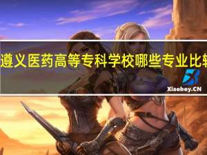 遵义医药高等专科学校哪些专业比较出名