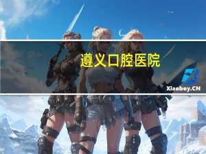 遵义口腔医院(遵义市口腔医院上班时间)