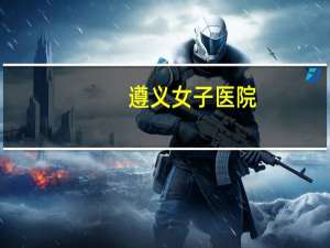 遵义女子医院(遵义医学院附属医院全国排名多少)