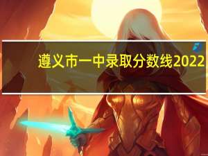 遵义市一中录取分数线2022（遵义市一中）