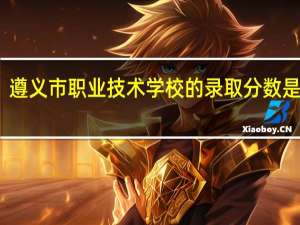 遵义市职业技术学校的录取分数是多少