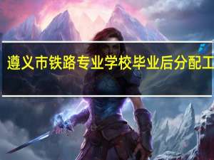 遵义市铁路专业学校毕业后分配工作吗