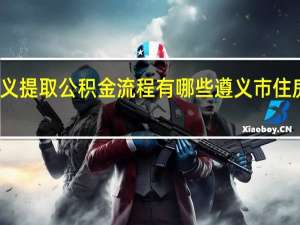 遵义提取公积金流程有哪些 遵义市住房公积金